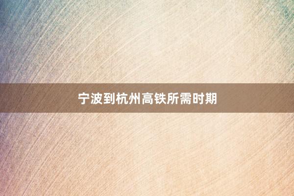 宁波到杭州高铁所需时期